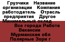 Грузчики › Название организации ­ Компания-работодатель › Отрасль предприятия ­ Другое › Минимальный оклад ­ 100 000 - Все города Работа » Вакансии   . Мурманская обл.,Полярные Зори г.